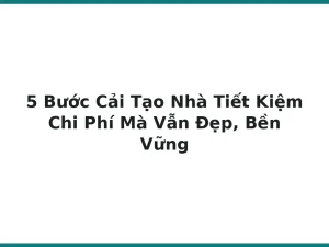 5 Bước Cải Tạo Nhà Tiết Kiệm Chi Phí Mà Vẫn Đẹp, Bền Vững