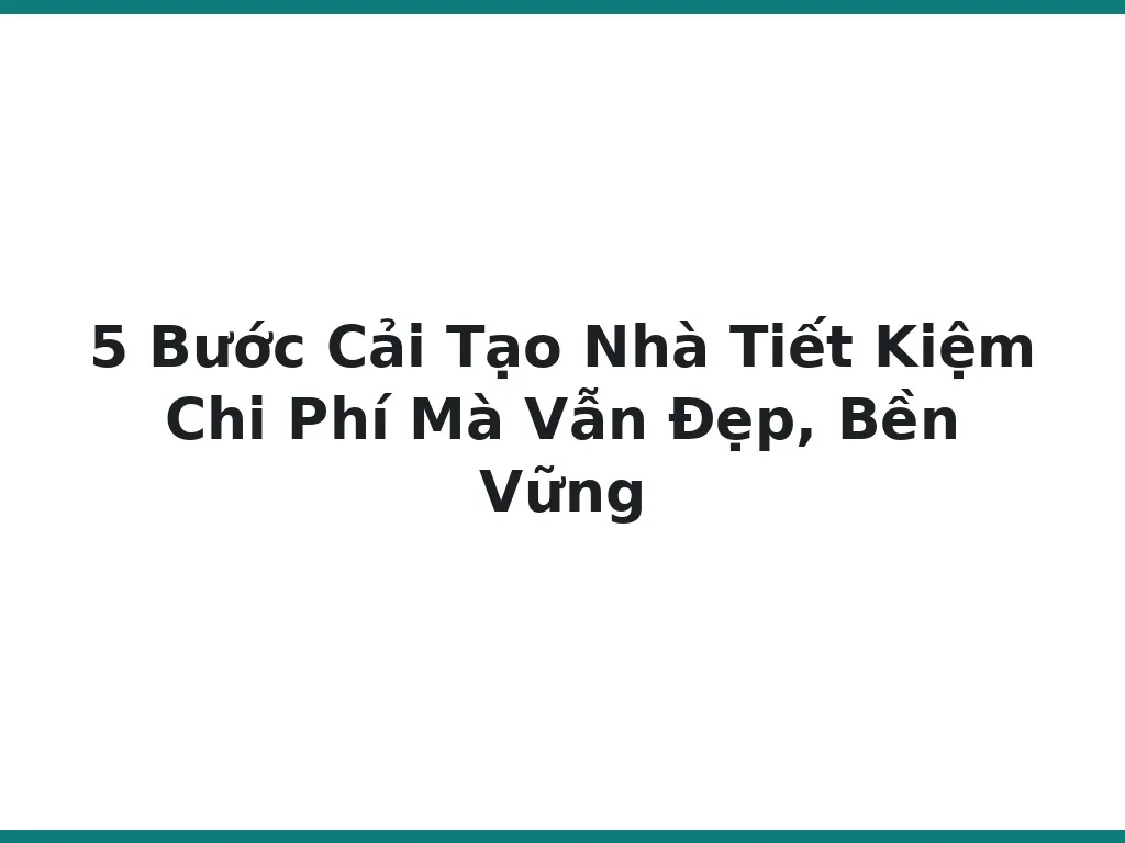 5 Bước Cải Tạo Nhà Tiết Kiệm Chi Phí Mà Vẫn Đẹp, Bền Vững