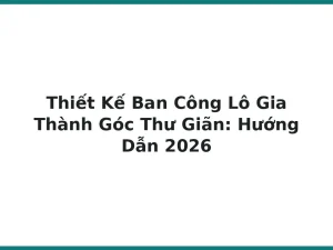 Thiết Kế Ban Công Lô Gia Thành Góc Thư Giãn: Hướng Dẫn 2026