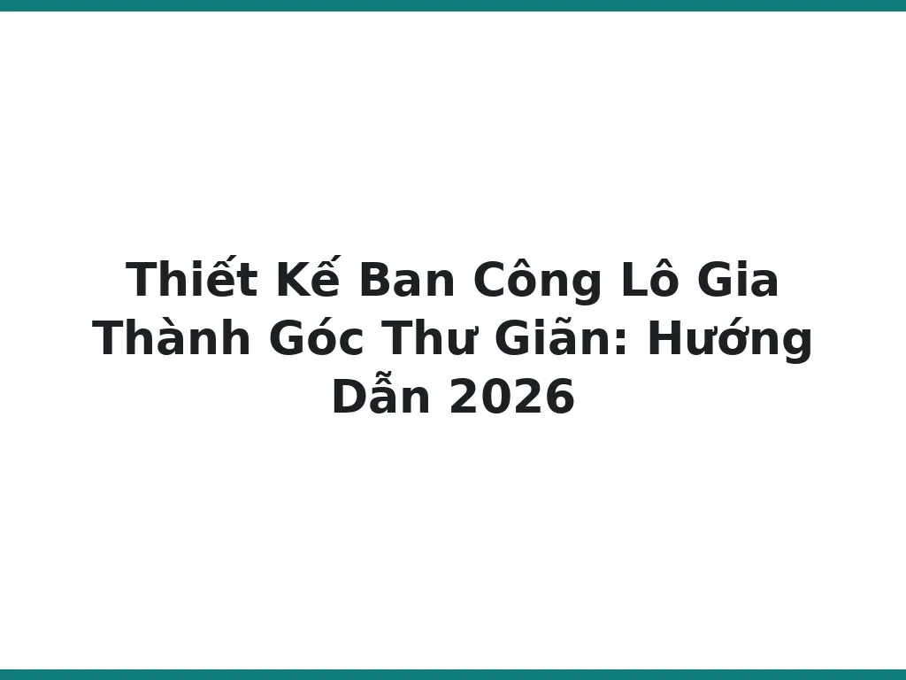 Thiết Kế Ban Công Lô Gia Thành Góc Thư Giãn: Hướng Dẫn 2026