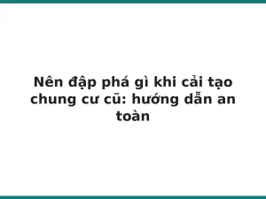 Nên đập phá gì khi cải tạo chung cư cũ: hướng dẫn an toàn
