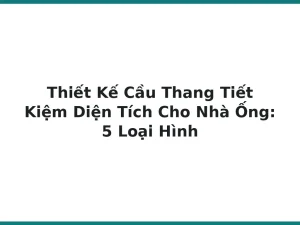 Thiết Kế Cầu Thang Tiết Kiệm Diện Tích Cho Nhà Ống: 5 Loại Hình