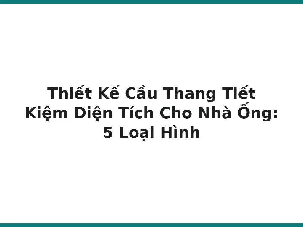 Thiết Kế Cầu Thang Tiết Kiệm Diện Tích Cho Nhà Ống: 5 Loại Hình