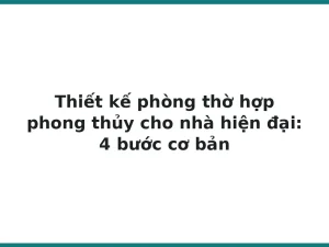 Thiết kế phòng thờ hợp phong thủy cho nhà hiện đại: 4 bước cơ bản