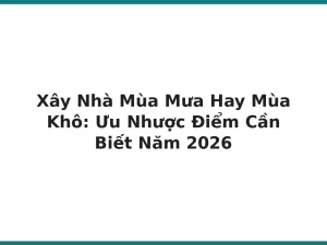 Xây Nhà Mùa Mưa Hay Mùa Khô: Ưu Nhược Điểm Cần Biết Năm 2026