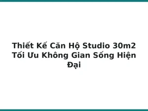 Thiết Kế Căn Hộ Studio 30m2 Tối Ưu Không Gian Sống Hiện Đại