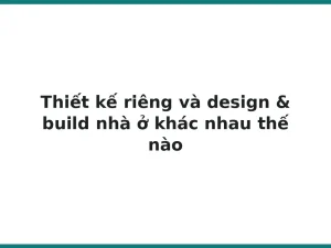 Thiết kế riêng và design & build nhà ở khác nhau thế nào
