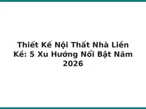 Thiết Kế Nội Thất Nhà Liền Kề: 5 Xu Hướng Nổi Bật Năm 2026